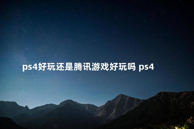 ps4好玩还是腾讯游戏好玩吗 ps4的游戏需要购买吗